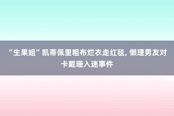 “生果姐”凯蒂佩里粗布烂衣走红毯, 懒理男友对卡戴珊入迷事件