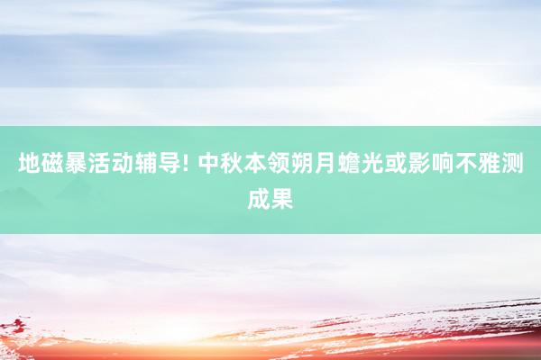 地磁暴活动辅导! 中秋本领朔月蟾光或影响不雅测成果