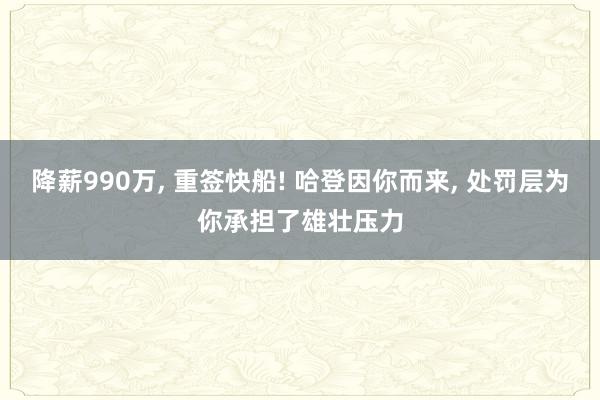 降薪990万, 重签快船! 哈登因你而来, 处罚层为你承担了雄壮压力