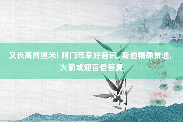 又长高两厘米! 阿门带来好音讯, 斯通精确贯通, 火箭或迎百倍答复