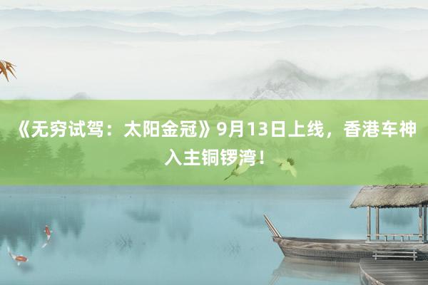 《无穷试驾：太阳金冠》9月13日上线，香港车神入主铜锣湾！