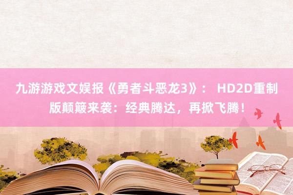 九游游戏文娱报《勇者斗恶龙3》： HD2D重制版颠簸来袭：经典腾达，再掀飞腾！