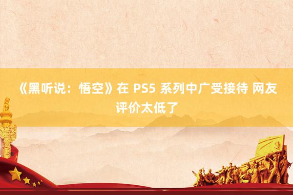 《黑听说：悟空》在 PS5 系列中广受接待 网友评价太低了