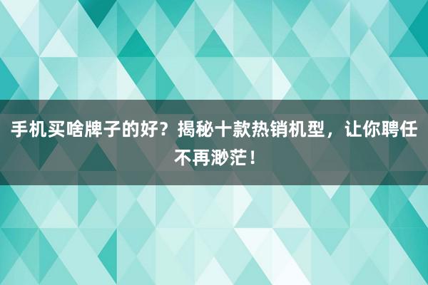 手机买啥牌子的好？揭秘十款热销机型，让你聘任不再渺茫！