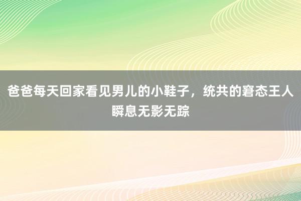 爸爸每天回家看见男儿的小鞋子，统共的窘态王人瞬息无影无踪