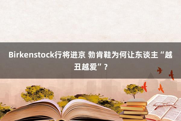 Birkenstock行将进京 勃肯鞋为何让东谈主“越丑越爱”？