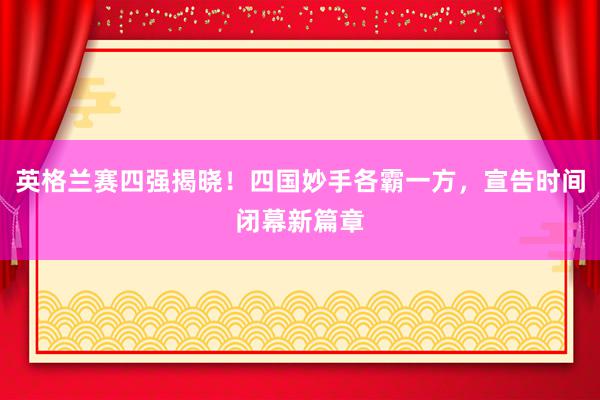 英格兰赛四强揭晓！四国妙手各霸一方，宣告时间闭幕新篇章