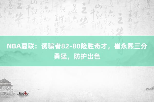 NBA夏联：诱骗者82-80险胜奇才，崔永熙三分勇猛，防护出色