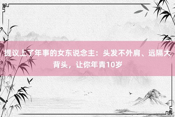 提议上了年事的女东说念主：头发不外肩、远隔大背头，让你年青10岁