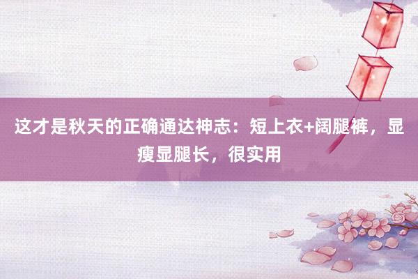 这才是秋天的正确通达神志：短上衣+阔腿裤，显瘦显腿长，很实用