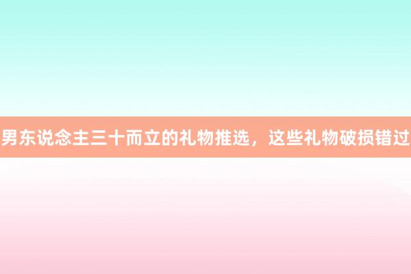 男东说念主三十而立的礼物推选，这些礼物破损错过