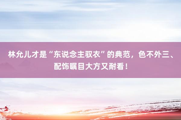 林允儿才是“东说念主驭衣”的典范，色不外三、配饰瞩目大方又耐看！