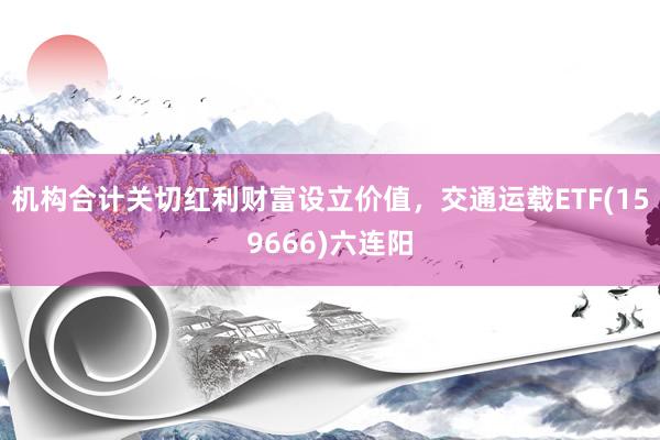 机构合计关切红利财富设立价值，交通运载ETF(159666)六连阳