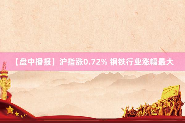 【盘中播报】沪指涨0.72% 钢铁行业涨幅最大