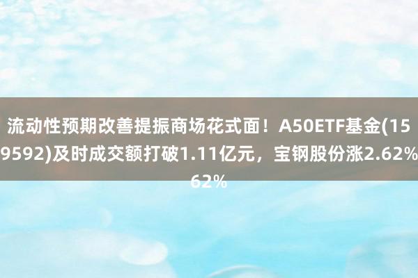 流动性预期改善提振商场花式面！A50ETF基金(159592)及时成交额打破1.11亿元，宝钢股份涨2.62%