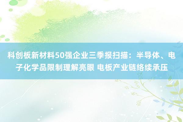 科创板新材料50强企业三季报扫描：半导体、电子化学品限制理解亮眼 电板产业链络续承压