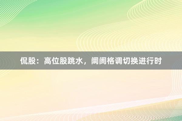 侃股：高位股跳水，阛阓格调切换进行时