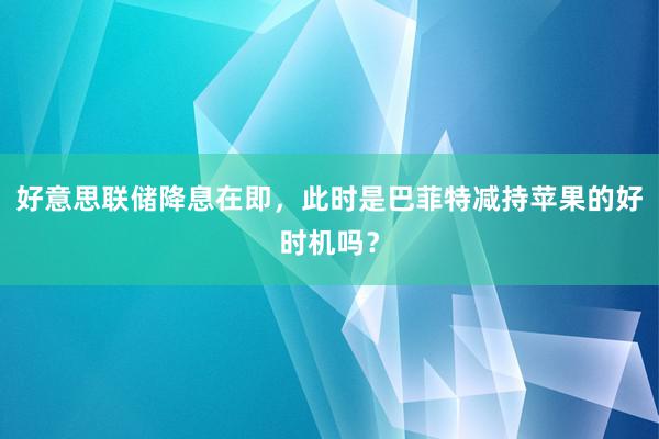 好意思联储降息在即，此时是巴菲特减持苹果的好时机吗？