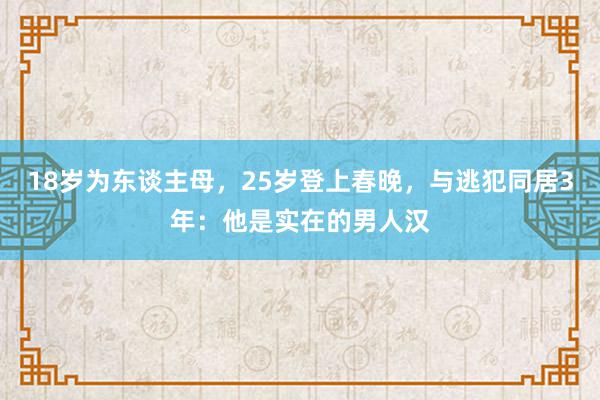 18岁为东谈主母，25岁登上春晚，与逃犯同居3年：他是实在的男人汉