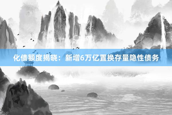 化债额度揭晓：新增6万亿置换存量隐性债务