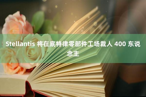 Stellantis 将在底特律零部件工场裁人 400 东说念主