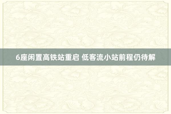 6座闲置高铁站重启 低客流小站前程仍待解