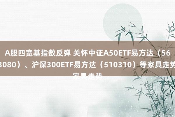 A股四宽基指数反弹 关怀中证A50ETF易方达（563080）、沪深300ETF易方达（510310）等家具走势