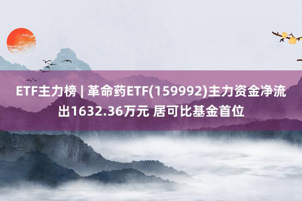 ETF主力榜 | 革命药ETF(159992)主力资金净流出1632.36万元 居可比基金首位