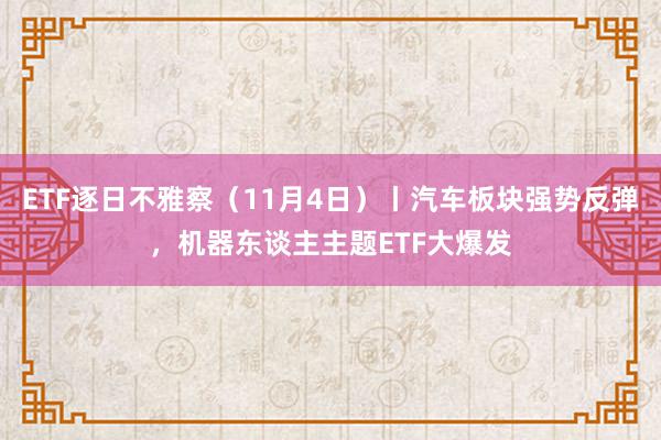 ETF逐日不雅察（11月4日）丨汽车板块强势反弹，机器东谈主主题ETF大爆发