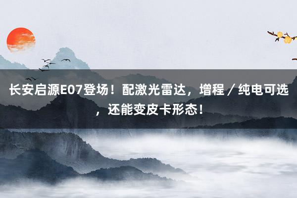 长安启源E07登场！配激光雷达，增程／纯电可选，还能变皮卡形态！