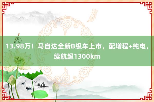 13.98万！马自达全新B级车上市，配增程+纯电，续航超1300km