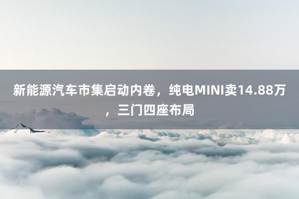 新能源汽车市集启动内卷，纯电MINI卖14.88万，三门四座布局