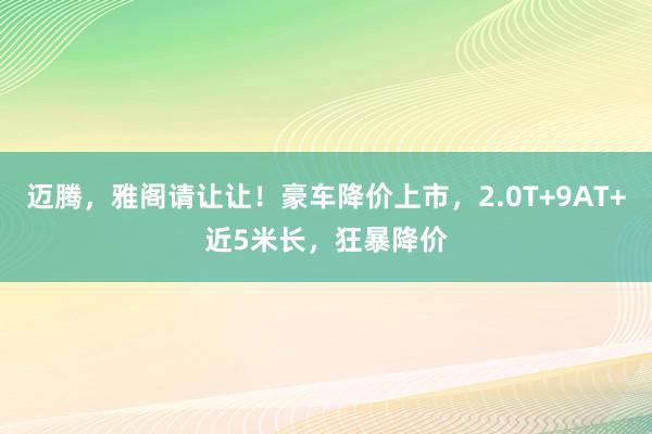 迈腾，雅阁请让让！豪车降价上市，2.0T+9AT+近5米长，狂暴降价