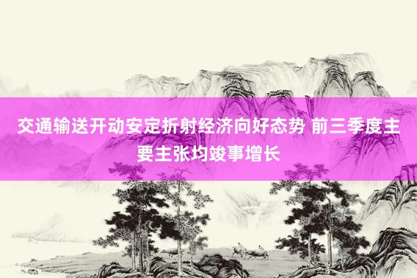 交通输送开动安定折射经济向好态势 前三季度主要主张均竣事增长