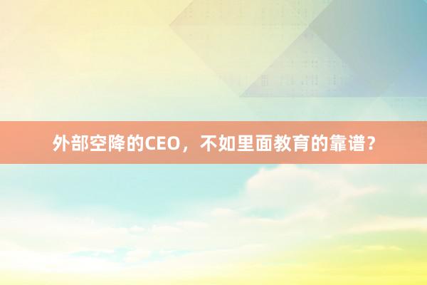 外部空降的CEO，不如里面教育的靠谱？